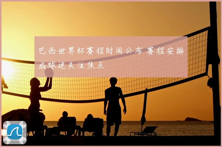 巴西世界杯赛程时间公布 赛程安排成球迷关注焦点