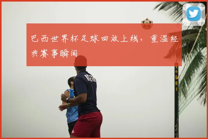 巴西世界杯足球回放上线，重温经典赛事瞬间
