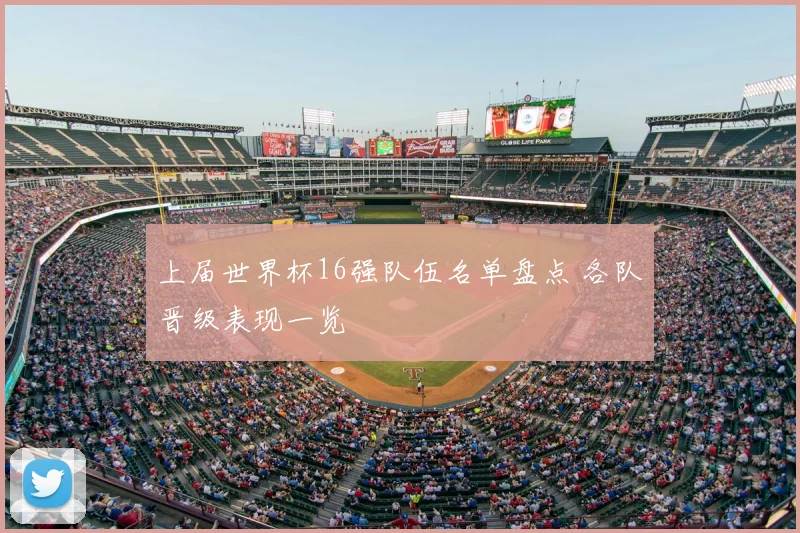 上届世界杯16强队伍名单盘点 各队晋级表现一览
