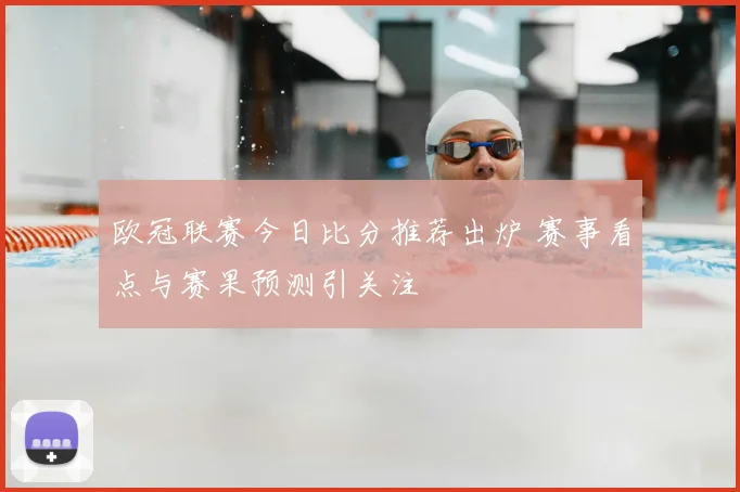 欧冠联赛今日比分推荐出炉 赛事看点与赛果预测引关注