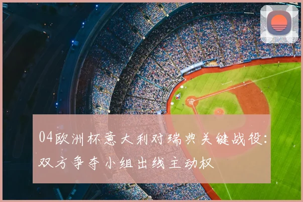 04欧洲杯意大利对瑞典关键战役:双方争夺小组出线主动权