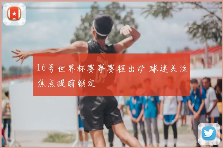 16号世界杯赛事赛程出炉 球迷关注焦点提前锁定