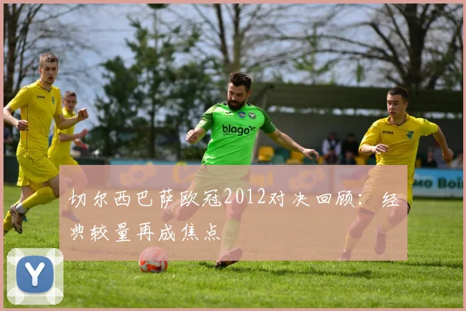 切尔西巴萨欧冠2012对决回顾：经典较量再成焦点