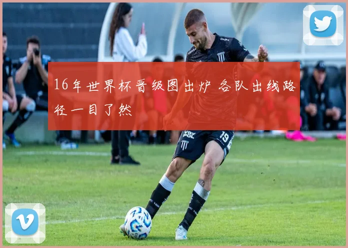 16年世界杯晋级图出炉 各队出线路径一目了然