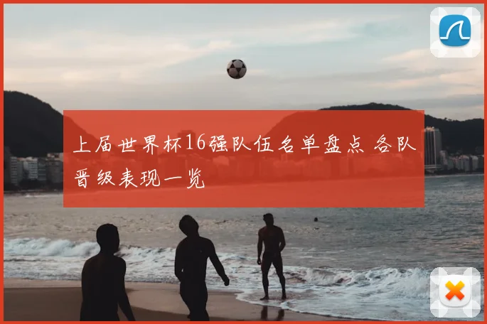 上届世界杯16强队伍名单盘点 各队晋级表现一览