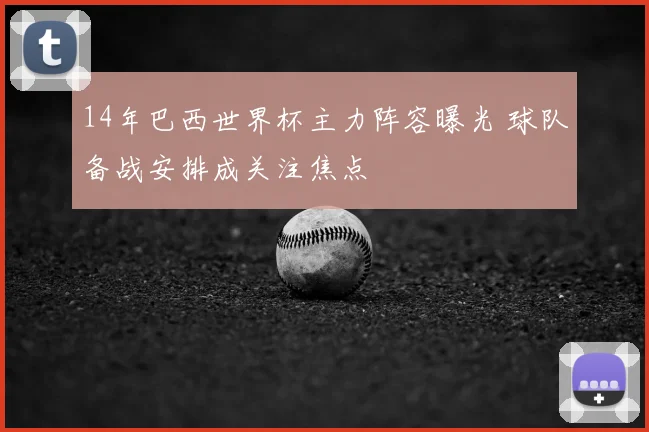 14年巴西世界杯主力阵容曝光 球队备战安排成关注焦点