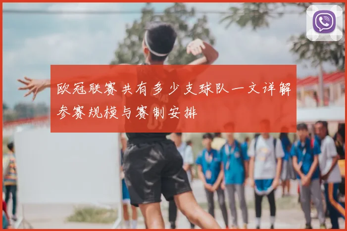 欧冠联赛共有多少支球队一文详解参赛规模与赛制安排