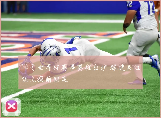16号世界杯赛事赛程出炉 球迷关注焦点提前锁定