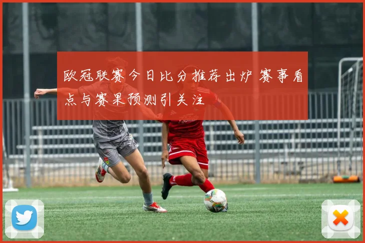 欧冠联赛今日比分推荐出炉 赛事看点与赛果预测引关注