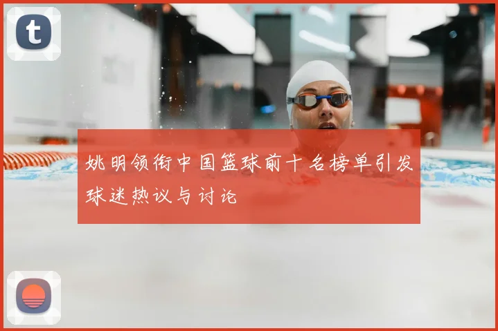 姚明领衔中国篮球前十名榜单引发球迷热议与讨论