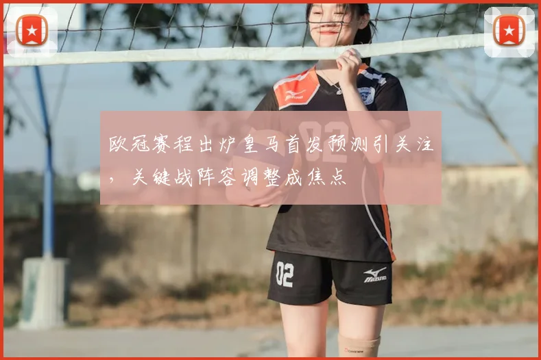 欧冠赛程出炉皇马首发预测引关注，关键战阵容调整成焦点