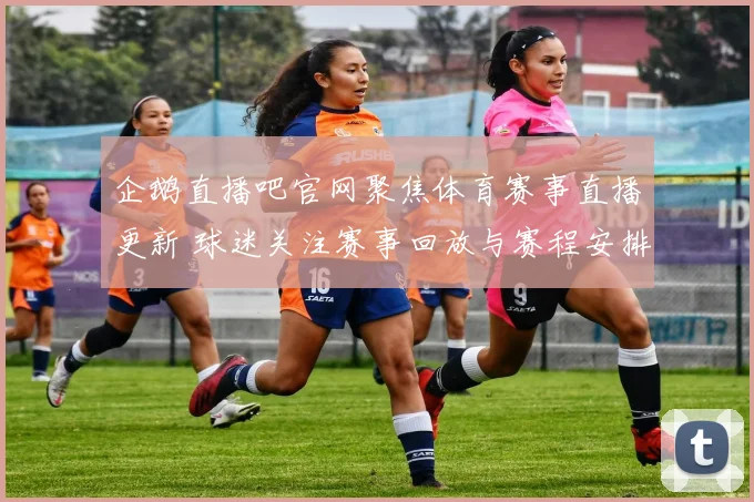 企鹅直播吧官网聚焦体育赛事直播更新 球迷关注赛事回放与赛程安排变化