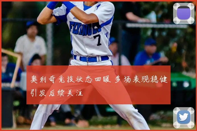 奥利奇竞技状态回暖 多场表现稳健引发后续关注