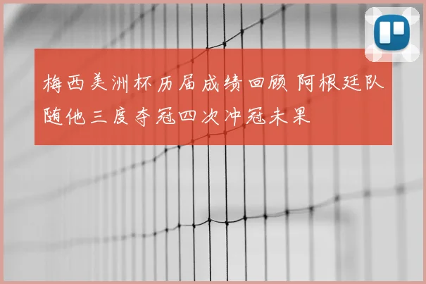 梅西美洲杯历届成绩回顾 阿根廷队随他三度夺冠四次冲冠未果