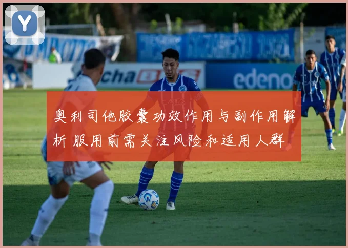 奥利司他胶囊功效作用与副作用解析 服用前需关注风险和适用人群