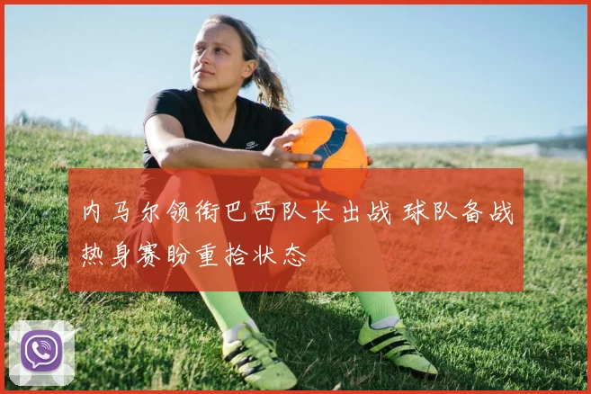 内马尔领衔巴西队长出战 球队备战热身赛盼重拾状态