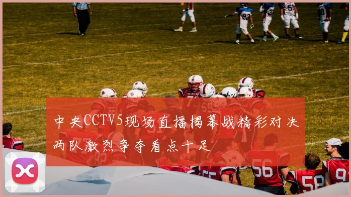 中央CCTV5现场直播揭幕战精彩对决两队激烈争夺看点十足