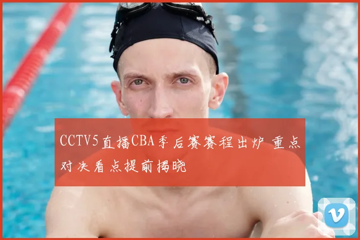 CCTV5直播CBA季后赛赛程出炉 重点对决看点提前揭晓