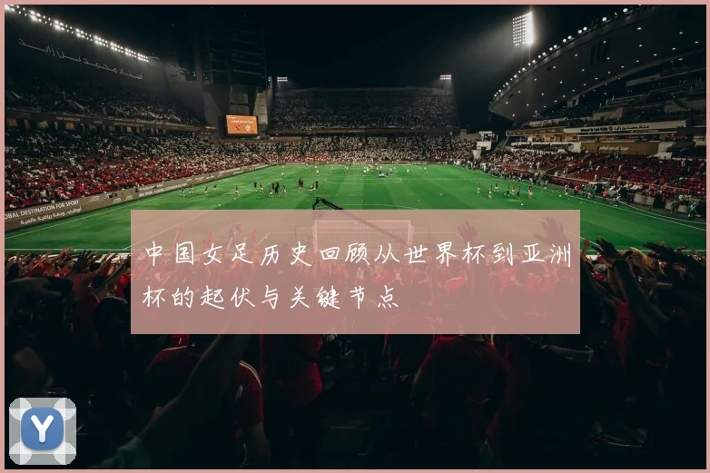 中国女足历史回顾从世界杯到亚洲杯的起伏与关键节点