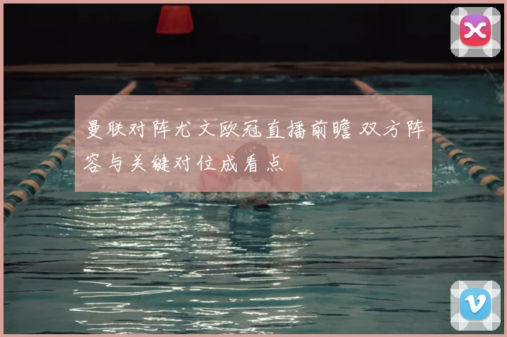 曼联对阵尤文欧冠直播前瞻 双方阵容与关键对位成看点