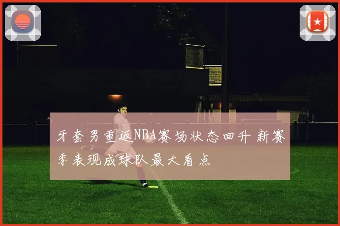 牙套男重返NBA赛场状态回升 新赛季表现成球队最大看点