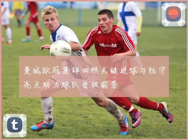 曼城欧冠集锦回顾关键进球与防守亮点助力球队晋级前景