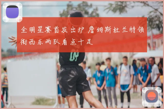 全明星赛首发出炉 詹姆斯杜兰特领衔西东两队看点十足
