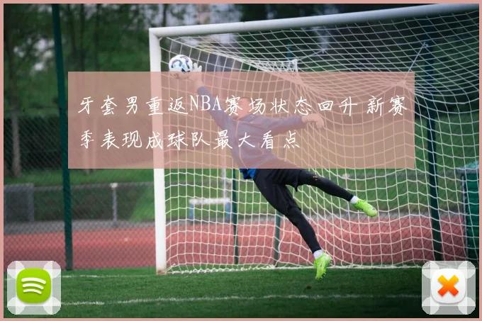 牙套男重返NBA赛场状态回升 新赛季表现成球队最大看点