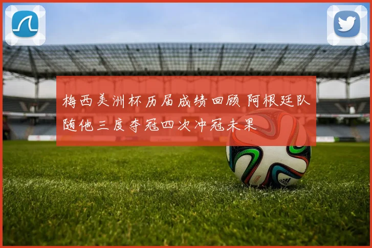 梅西美洲杯历届成绩回顾 阿根廷队随他三度夺冠四次冲冠未果