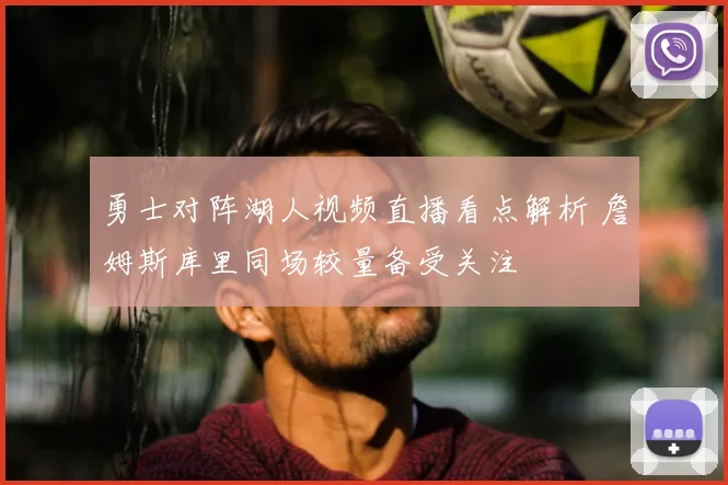勇士对阵湖人视频直播看点解析 詹姆斯库里同场较量备受关注