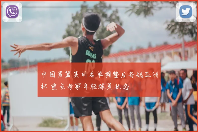 中国男篮集训名单调整后备战亚洲杯 重点考察年轻球员状态