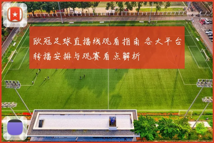欧冠足球直播线观看指南 各大平台转播安排与观赛看点解析