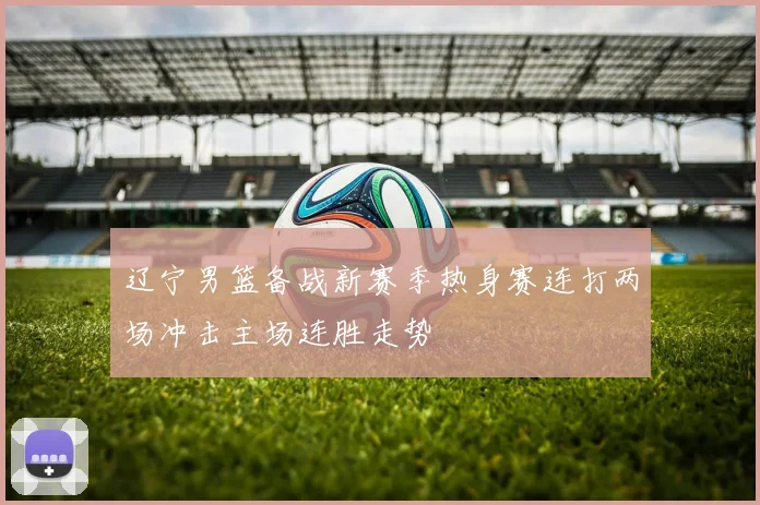 辽宁男篮备战新赛季热身赛连打两场冲击主场连胜走势