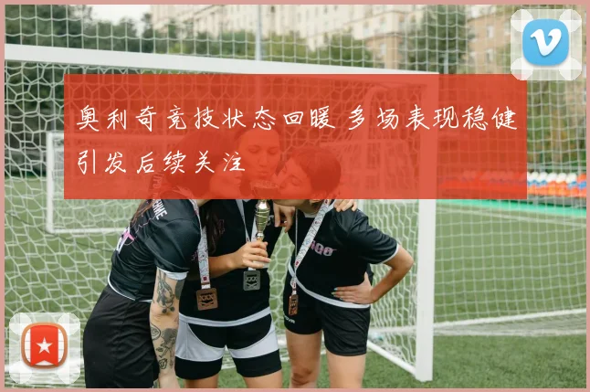 奥利奇竞技状态回暖 多场表现稳健引发后续关注