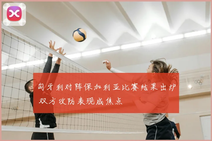 匈牙利对阵保加利亚比赛结果出炉 双方攻防表现成焦点