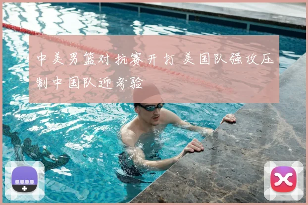 中美男篮对抗赛开打 美国队强攻压制中国队迎考验