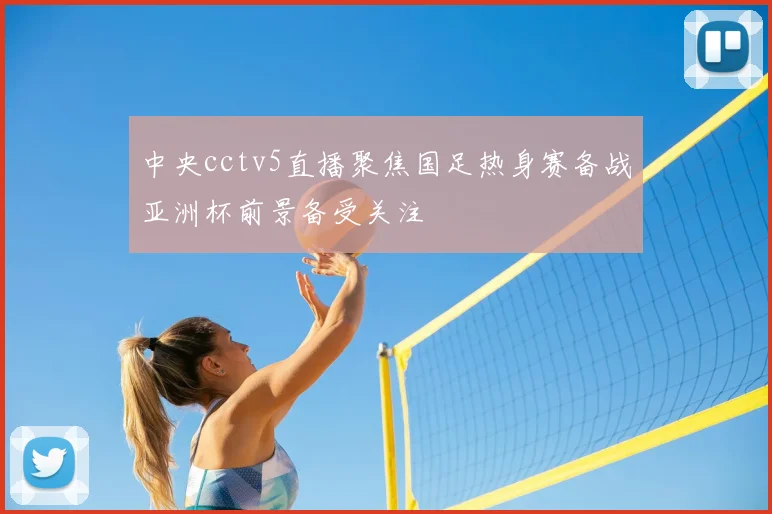 中央cctv5直播聚焦国足热身赛备战亚洲杯前景备受关注