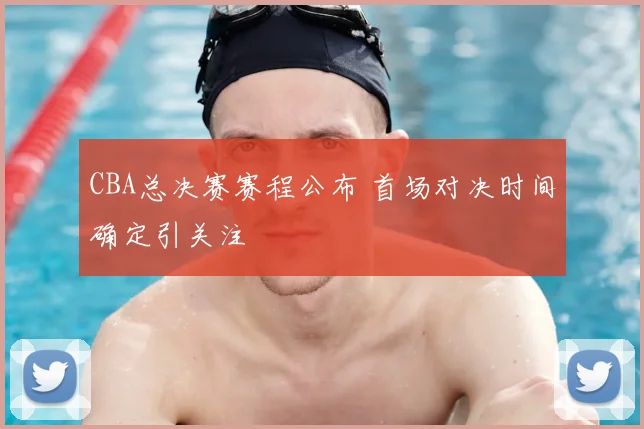 CBA总决赛赛程公布 首场对决时间确定引关注