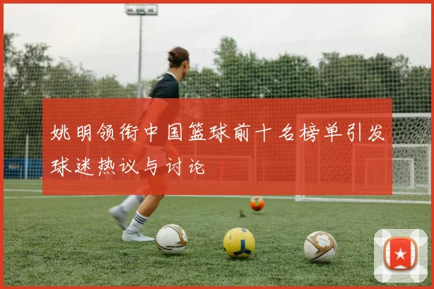姚明领衔中国篮球前十名榜单引发球迷热议与讨论