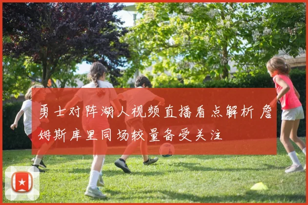 勇士对阵湖人视频直播看点解析 詹姆斯库里同场较量备受关注