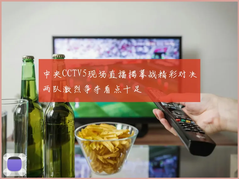 中央CCTV5现场直播揭幕战精彩对决两队激烈争夺看点十足
