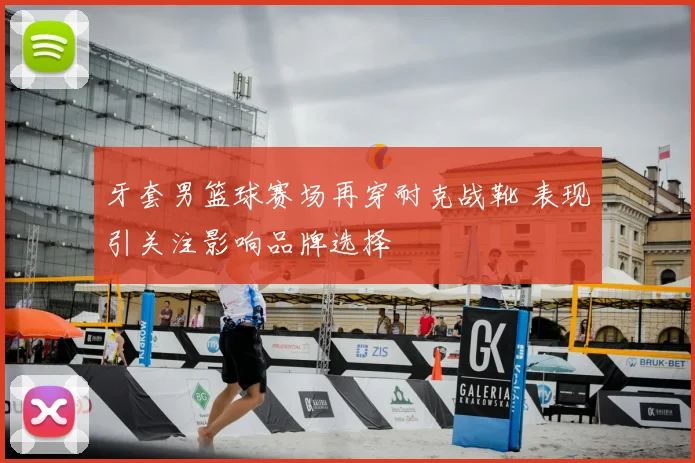 牙套男篮球赛场再穿耐克战靴 表现引关注影响品牌选择