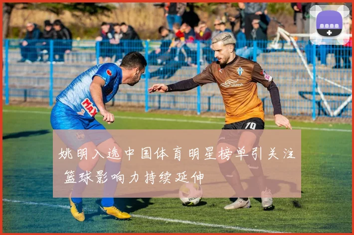 姚明入选中国体育明星榜单引关注 篮球影响力持续延伸