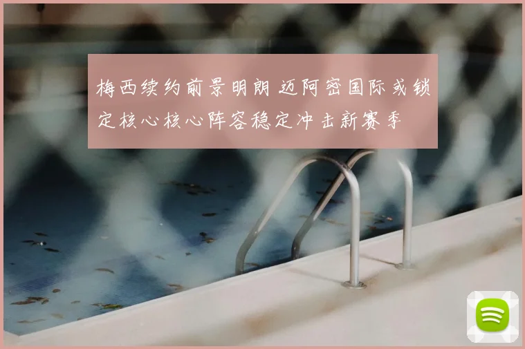 梅西续约前景明朗 迈阿密国际或锁定核心核心阵容稳定冲击新赛季