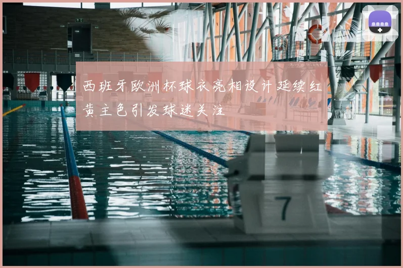 西班牙欧洲杯球衣亮相设计延续红黄主色引发球迷关注