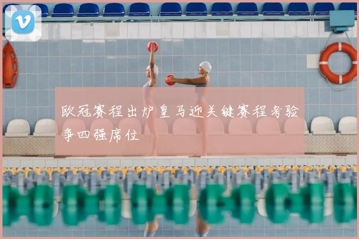 欧冠赛程出炉皇马迎关键赛程考验争四强席位